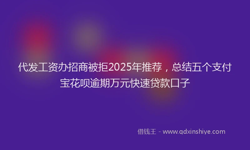 代发工资办招商被拒2025年推荐，总结五个支付宝花呗逾期万元快速贷款口子