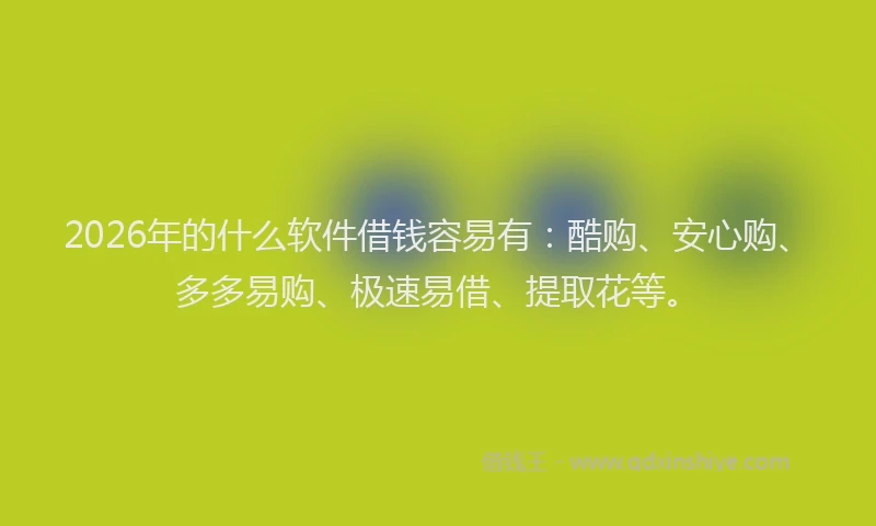2026年的什么软件借钱容易有：酷购、安心购、多多易购、极速易借、提取花等。