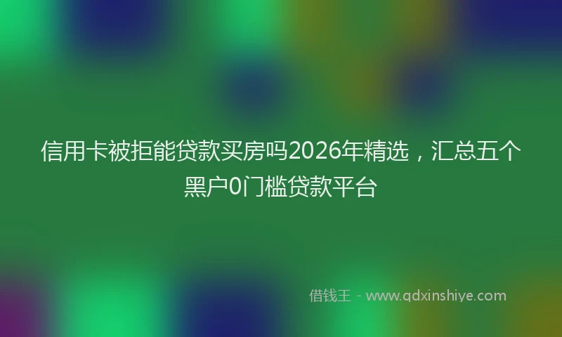 信用卡被拒能贷款买房吗2026年精选，汇总五个黑户0门槛贷款平台