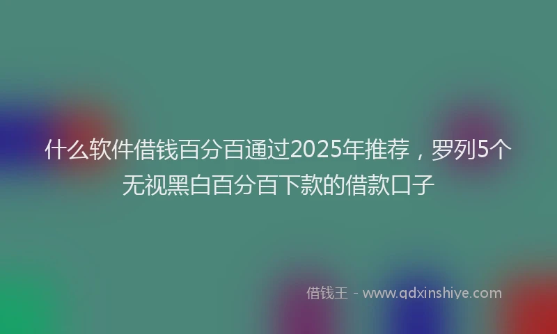 什么软件借钱百分百通过2025年推荐，罗列5个无视黑白百分百下款的借款口子