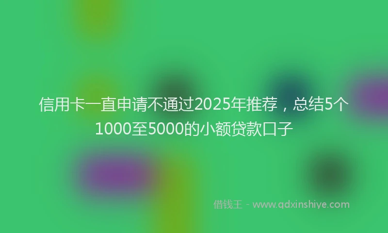 信用卡一直申请不通过2025年推荐，总结5个1000至5000的小额贷款口子