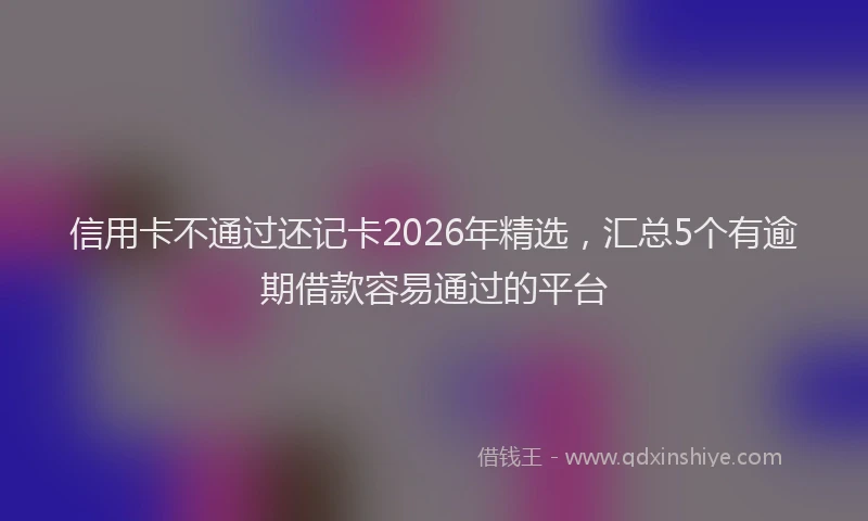 信用卡不通过还记卡2026年精选，汇总5个有逾期借款容易通过的平台