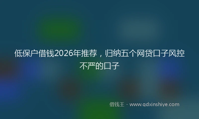 低保户借钱2026年推荐，归纳五个网贷口子风控不严的口子