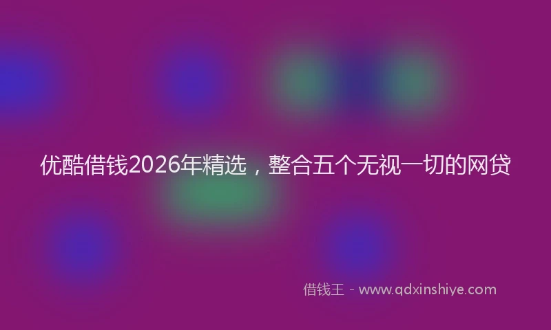 优酷借钱2026年精选，整合五个无视一切的网贷