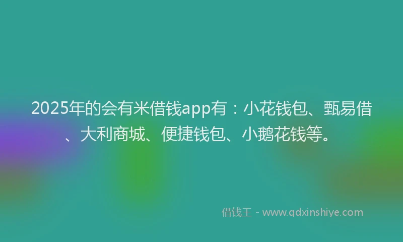 2025年的会有米借钱app有：小花钱包、甄易借、大利商城、便捷钱包、小鹅花钱等。