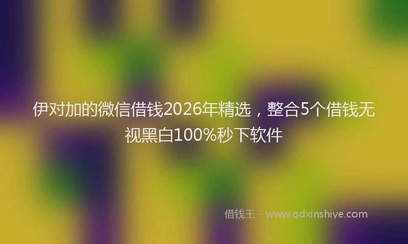 伊对加的微信借钱2026年精选,整合5个借钱无视黑白100%秒下软件