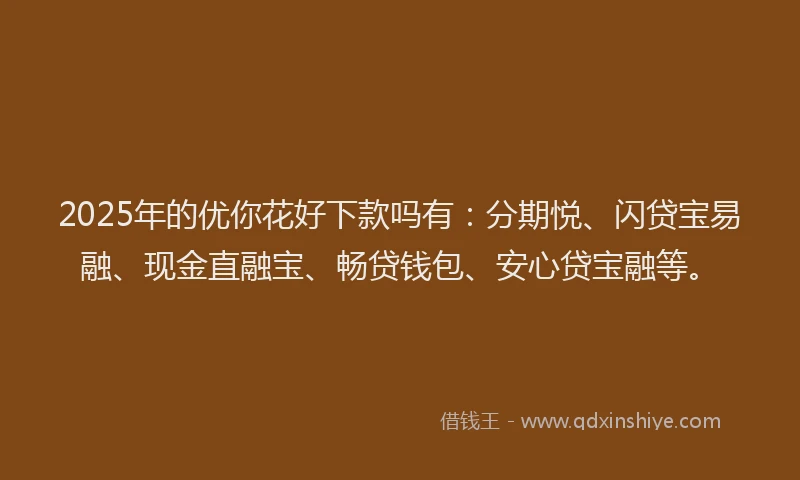 2025年的优你花好下款吗有：分期悦、闪贷宝易融、现金直融宝、畅贷钱包、安心贷宝融等。