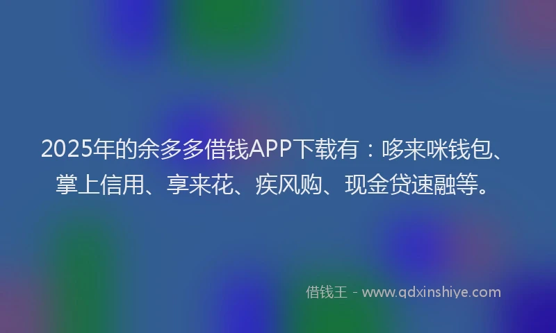 2025年的余多多借钱APP下载有：哆来咪钱包、掌上信用、享来花、疾风购、现金贷速融等。