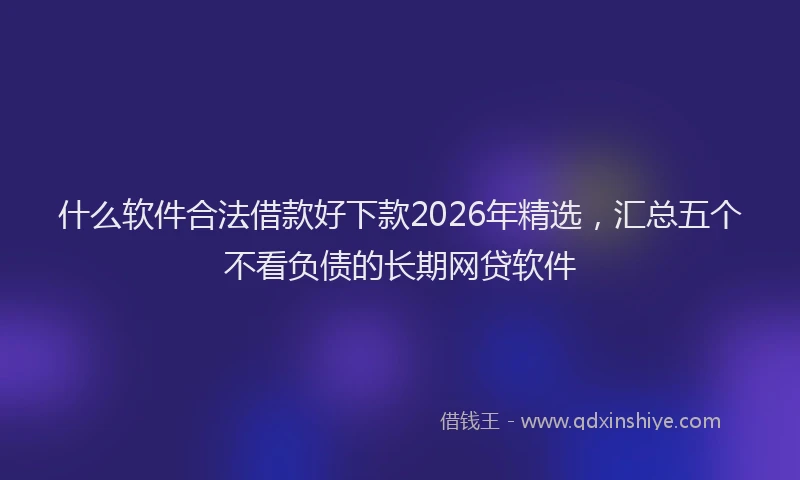 什么软件合法借款好下款2026年精选，汇总五个不看负债的长期网贷软件