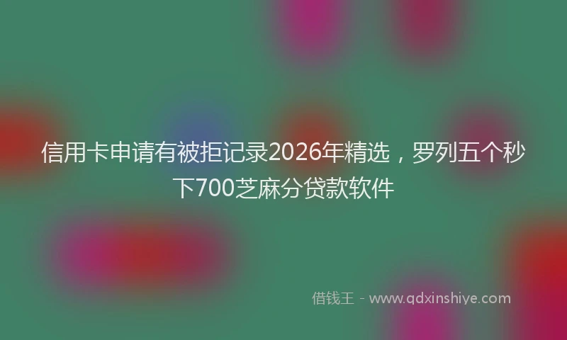 信用卡申请有被拒记录2026年精选，罗列五个秒下700芝麻分贷款软件
