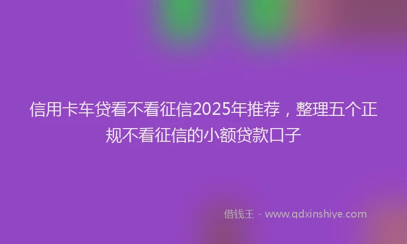 信用卡车贷看不看征信2025年推荐，整理五个正规不看征信的小额贷款口子
