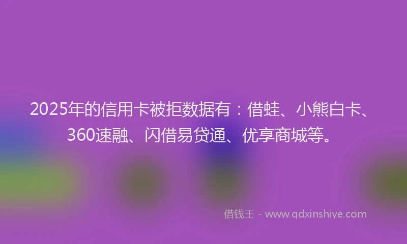 2025年的信用卡被拒数据有：借蛙、小熊白卡、360速融、闪借易贷通、优享商城等。