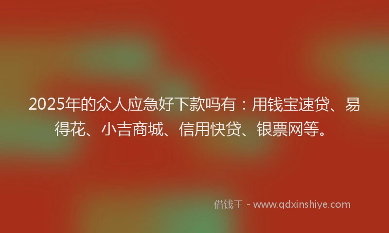 2025年的众人应急好下款吗有：用钱宝速贷、易得花、小吉商城、信用快贷、银票网等。
