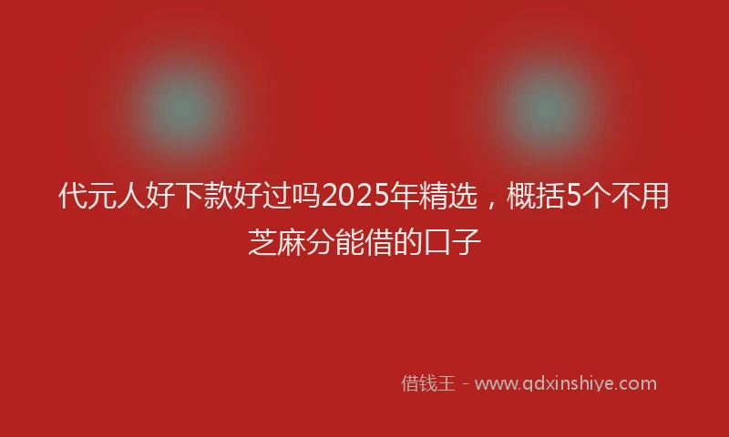 代元人好下款好过吗2025年精选,概括5个不用芝麻分能借的口子