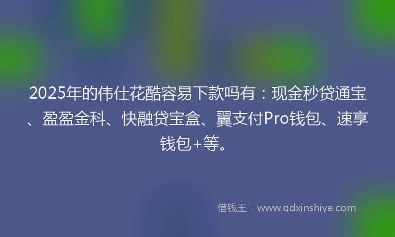 2025年的伟仕花酷容易下款吗有：现金秒贷通宝、盈盈金科、快融贷宝盒、翼支付Pro钱包、速享钱包+等。