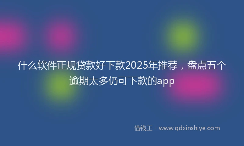 什么软件正规贷款好下款2025年推荐，盘点五个逾期太多仍可下款的app