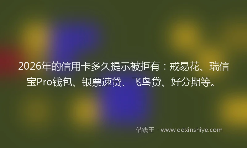 2026年的信用卡多久提示被拒有：戒易花、瑞信宝Pro钱包、银票速贷、飞鸟贷、好分期等。