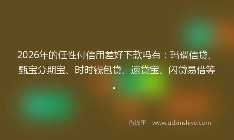 2026年的任性付信用差好下款吗有：玛瑙信贷、甄宝分期宝、时时钱包贷、速贷宝、闪贷易借等。