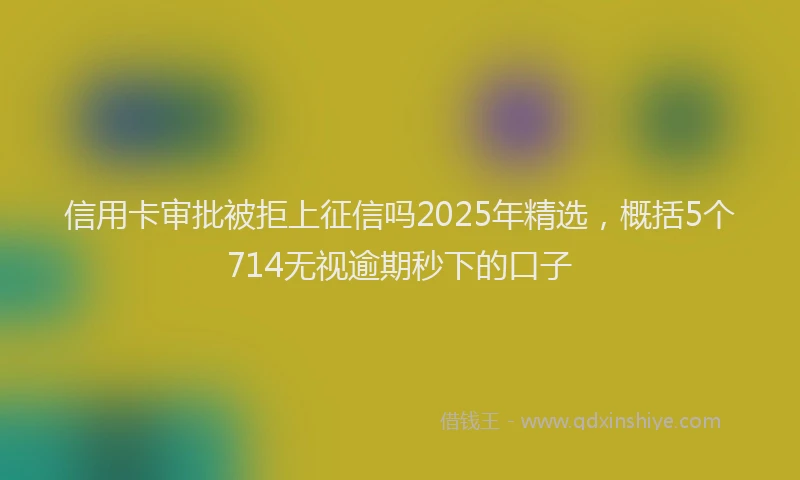 信用卡审批被拒上征信吗2025年精选，概括5个714无视逾期秒下的口子