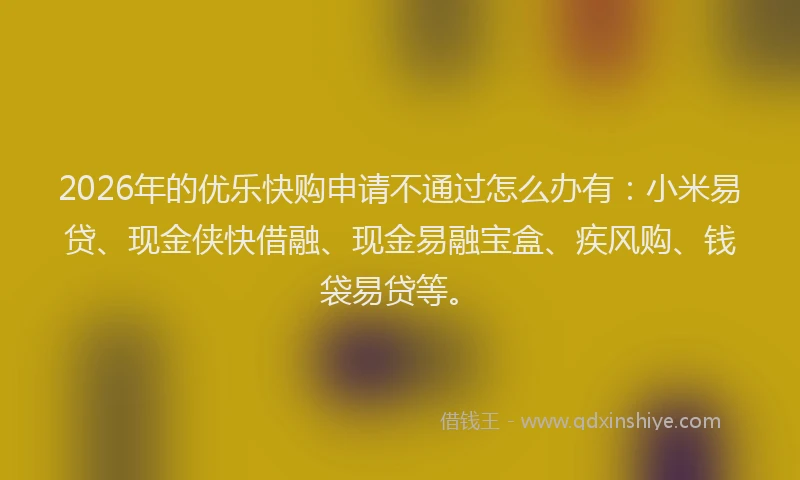 2026年的优乐快购申请不通过怎么办有：小米易贷、现金侠快借融、现金易融宝盒、疾风购、钱袋易贷等。