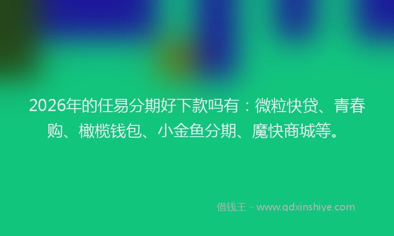 2026年的任易分期好下款吗有:微粒快贷、青春购、橄榄钱包、小金鱼分期、魔快商城等。