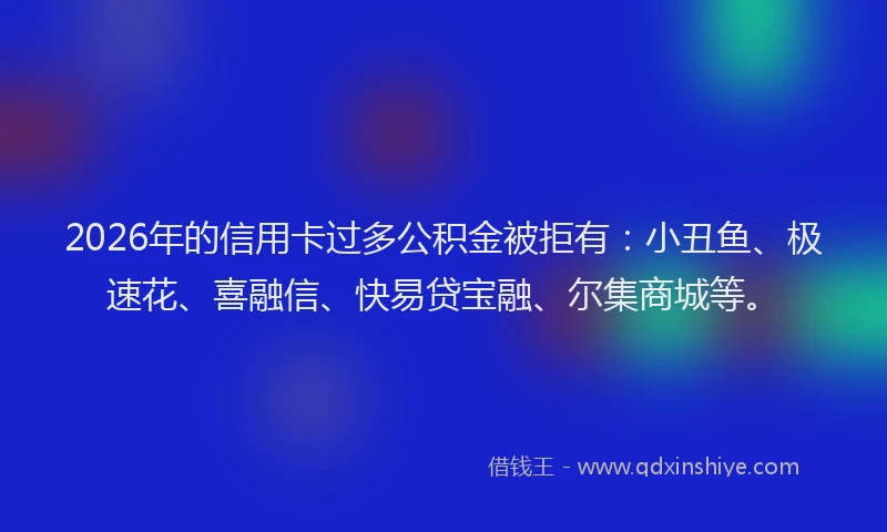 2026年的信用卡过多公积金被拒有：小丑鱼、极速花、喜融信、快易贷宝融、尔集商城等。