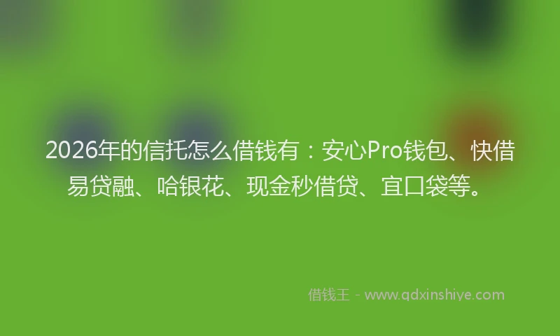2026年的信托怎么借钱有:安心Pro钱包、快借易贷融、哈银花、现金秒借贷、宜口袋等。