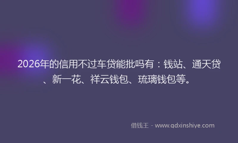 2026年的信用不过车贷能批吗有：钱站、通天贷、新一花、祥云钱包、琉璃钱包等。