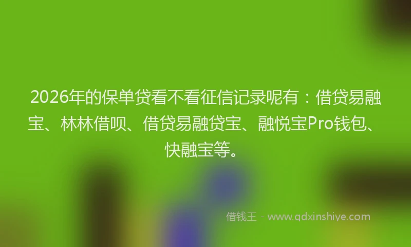 2026年的保单贷看不看征信记录呢有：借贷易融宝、林林借呗、借贷易融贷宝、融悦宝Pro钱包、快融宝等。