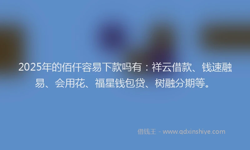 2025年的佰仟容易下款吗有：祥云借款、钱速融易、会用花、福星钱包贷、树融分期等。