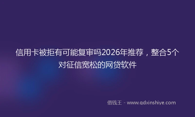 信用卡被拒有可能复审吗2026年推荐,整合5个对征信宽松的网贷软件