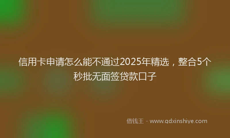 信用卡申请怎么能不通过2025年精选，整合5个秒批无面签贷款口子
