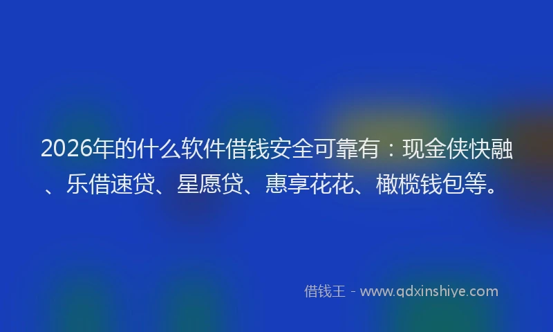 2026年的什么软件借钱安全可靠有：现金侠快融、乐借速贷、星愿贷、惠享花花、橄榄钱包等。