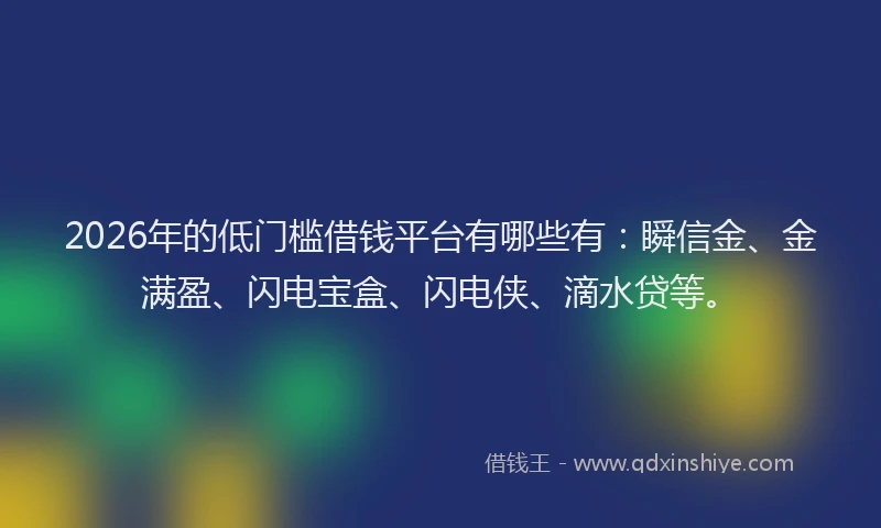 2026年的低门槛借钱平台有哪些有：瞬信金、金满盈、闪电宝盒、闪电侠、滴水贷等。
