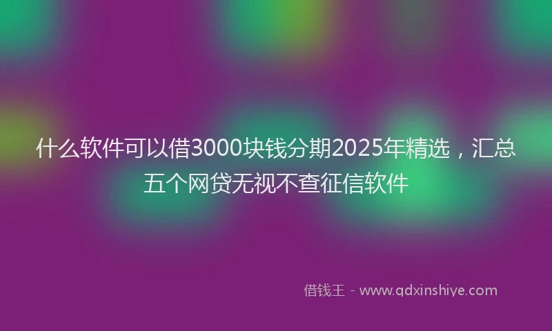 什么软件可以借3000块钱分期2025年精选，汇总五个网贷无视不查征信软件