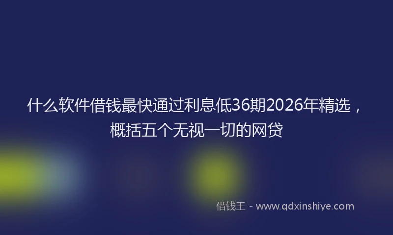 什么软件借钱最快通过利息低36期2026年精选，概括五个无视一切的网贷