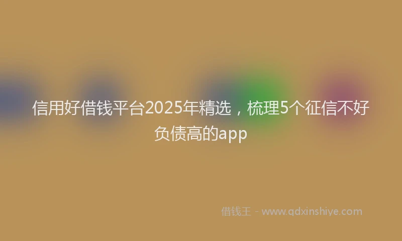 信用好借钱平台2025年精选,梳理5个征信不好负债高的app