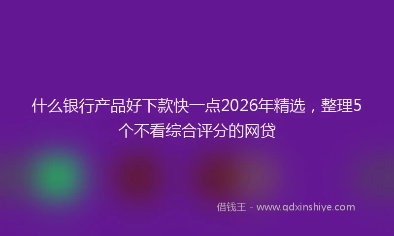 什么银行产品好下款快一点2026年精选，整理5个不看综合评分的网贷