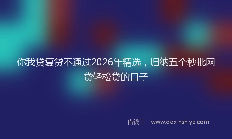 你我贷复贷不通过2026年精选，归纳五个秒批网贷轻松贷的口子