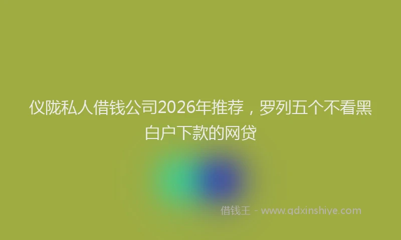 仪陇私人借钱公司2026年推荐，罗列五个不看黑白户下款的网贷