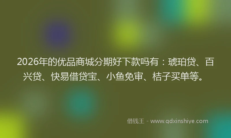 2026年的优品商城分期好下款吗有：琥珀贷、百兴贷、快易借贷宝、小鱼免审、桔子买单等。