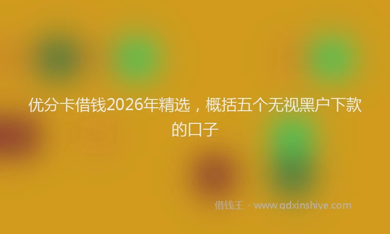 优分卡借钱2026年精选，概括五个无视黑户下款的口子