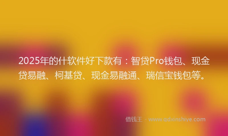 2025年的什软件好下款有：智贷Pro钱包、现金贷易融、柯基贷、现金易融通、瑞信宝钱包等。