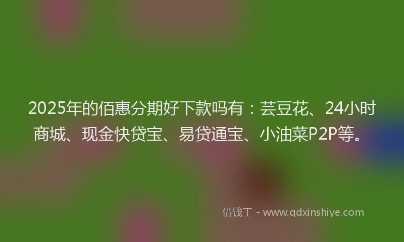 2025年的佰惠分期好下款吗有：芸豆花、24小时商城、现金快贷宝、易贷通宝、小油菜P2P等。