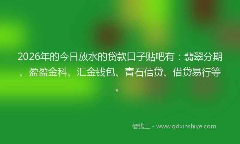 2026年的今日放水的贷款口子贴吧有：翡翠分期、盈盈金科、汇金钱包、青石信贷、借贷易行等。