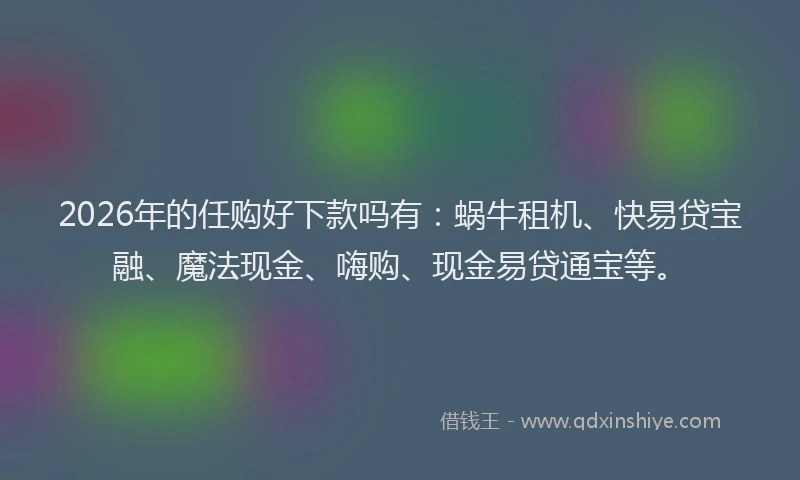 2026年的任购好下款吗有:蜗牛租机、快易贷宝融、魔法现金、嗨购、现金易贷通宝等。
