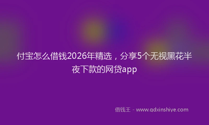 付宝怎么借钱2026年精选,分享5个无视黑花半夜下款的网贷app