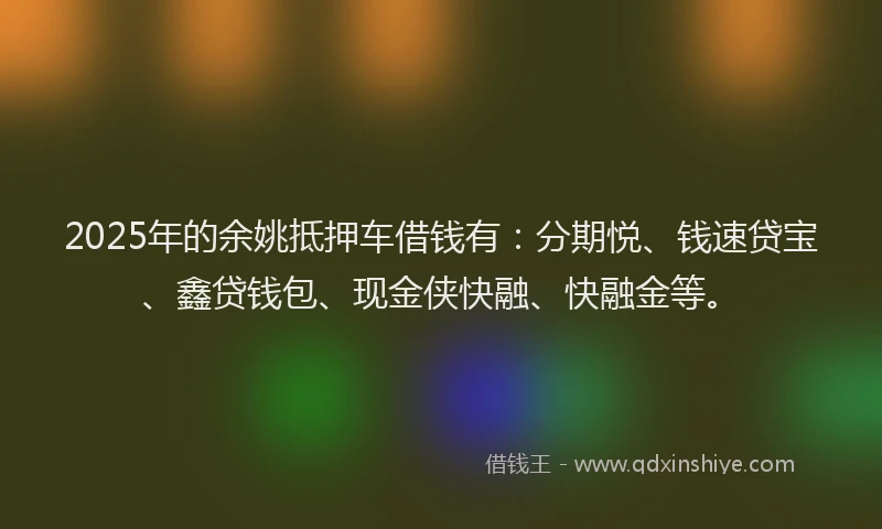 2025年的余姚抵押车借钱有：分期悦、钱速贷宝、鑫贷钱包、现金侠快融、快融金等。