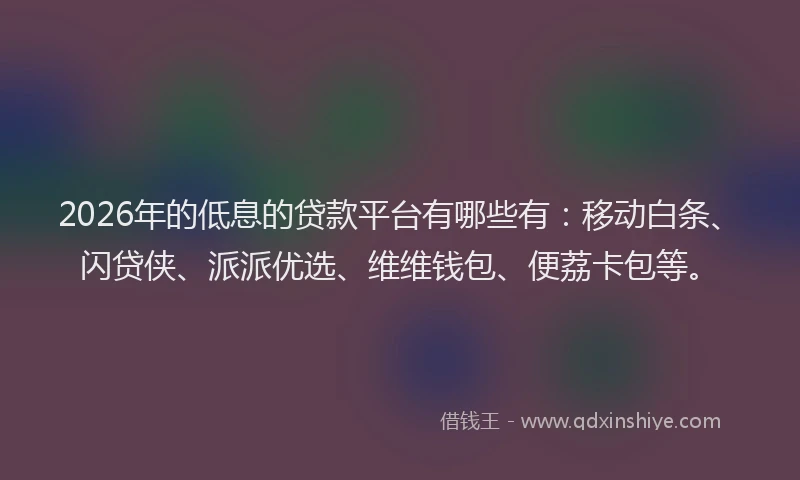 2026年的低息的贷款平台有哪些有：移动白条、闪贷侠、派派优选、维维钱包、便荔卡包等。