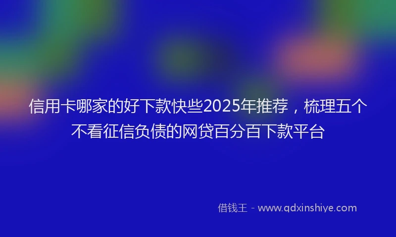 信用卡哪家的好下款快些2025年推荐,梳理五个不看征信负债的网贷百分百下款平台